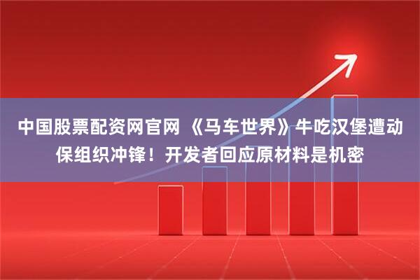 中国股票配资网官网 《马车世界》牛吃汉堡遭动保组织冲锋！开发者回应原材料是机密