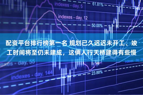 配资平台排行榜第一名 规划已久迟迟未开工、竣工时间将至仍未建成，这俩人行天桥建得有些慢