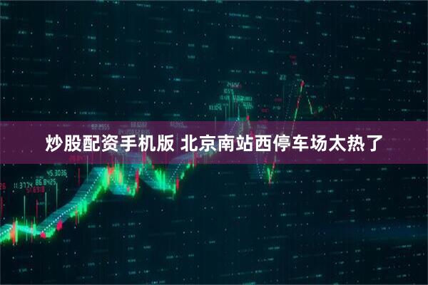 炒股配资手机版 北京南站西停车场太热了