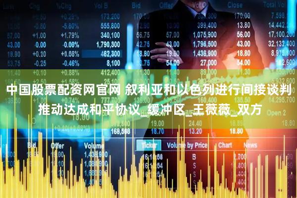 中国股票配资网官网 叙利亚和以色列进行间接谈判 推动达成和平协议_缓冲区_王薇薇_双方