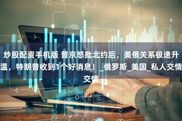 炒股配资手机版 普京怒批北约后，美俄关系极速升温，特朗普收到1个好消息！_俄罗斯_美国_私人交情