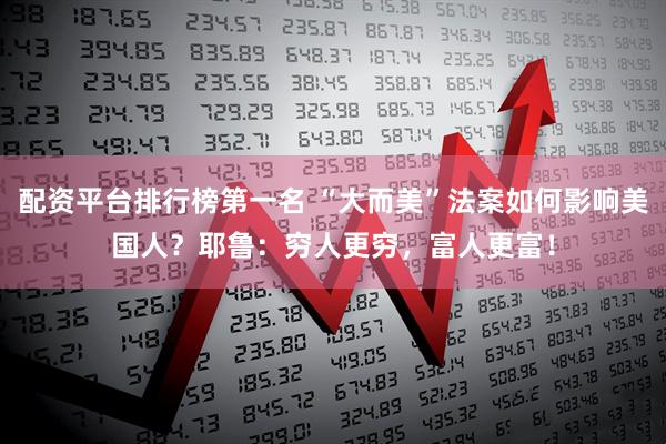 配资平台排行榜第一名 “大而美”法案如何影响美国人？耶鲁：穷人更穷，富人更富！