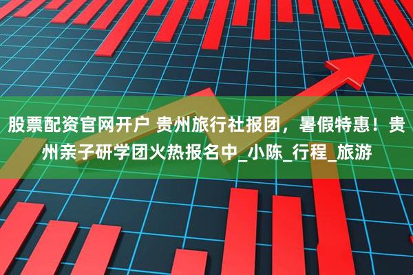 股票配资官网开户 贵州旅行社报团，暑假特惠！贵州亲子研学团火热报名中_小陈_行程_旅游