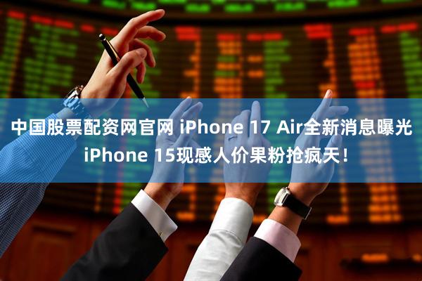 中国股票配资网官网 iPhone 17 Air全新消息曝光  iPhone 15现感人价果粉抢疯天！