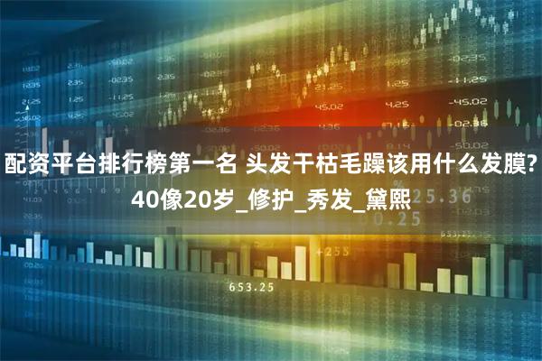 配资平台排行榜第一名 头发干枯毛躁该用什么发膜?40像20岁_修护_秀发_黛熙