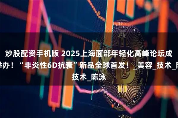 炒股配资手机版 2025上海面部年轻化高峰论坛成功举办！“非炎性6D抗衰”新品全球首发！_美容_技术_陈泳