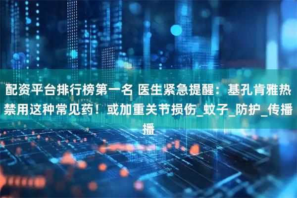 配资平台排行榜第一名 医生紧急提醒：基孔肯雅热禁用这种常见药！或加重关节损伤_蚊子_防护_传播