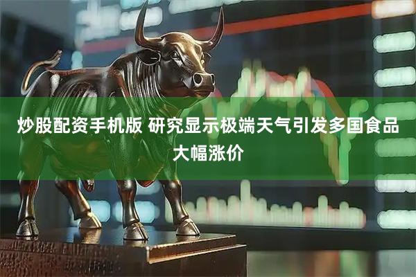 炒股配资手机版 研究显示极端天气引发多国食品大幅涨价