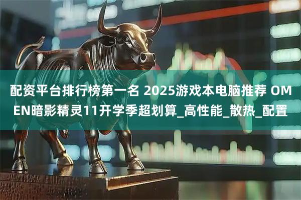 配资平台排行榜第一名 2025游戏本电脑推荐 OMEN暗影精灵11开学季超划算_高性能_散热_配置