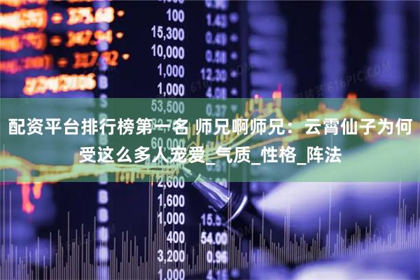 配资平台排行榜第一名 师兄啊师兄：云霄仙子为何受这么多人宠爱_气质_性格_阵法