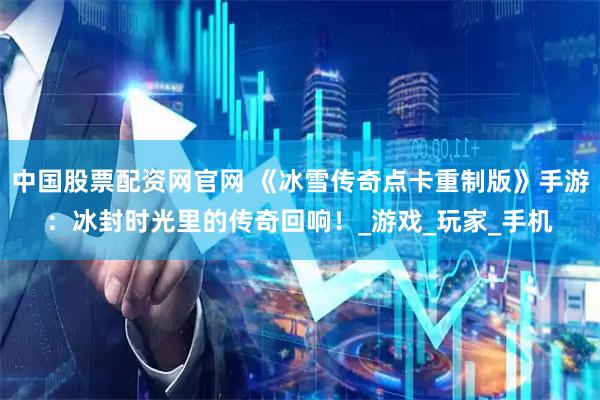 中国股票配资网官网 《冰雪传奇点卡重制版》手游：冰封时光里的传奇回响！_游戏_玩家_手机