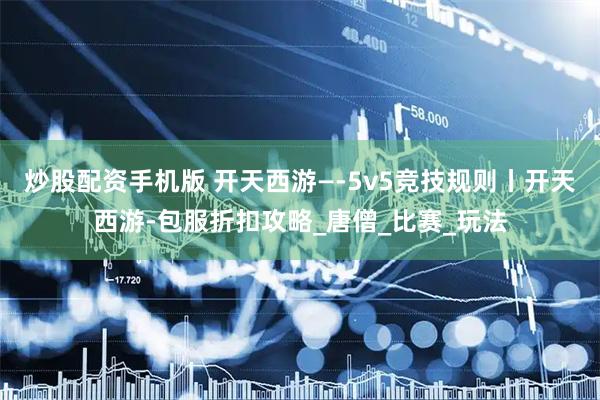 炒股配资手机版 开天西游—-5v5竞技规则丨开天西游-包服折扣攻略_唐僧_比赛_玩法