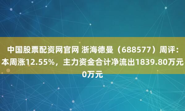中国股票配资网官网 浙海德曼（688577）周评：本周涨12.55%，主力资金合计净流出1839.80万元