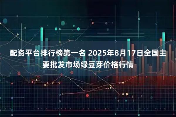 配资平台排行榜第一名 2025年8月17日全国主要批发市场绿豆芽价格行情