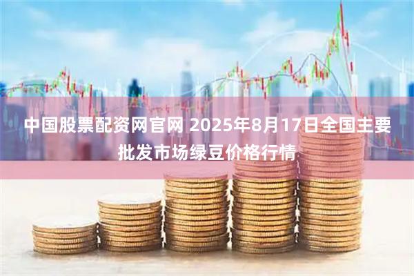中国股票配资网官网 2025年8月17日全国主要批发市场绿豆价格行情