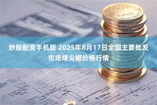 炒股配资手机版 2025年8月17日全国主要批发市场绿尖椒价格行情