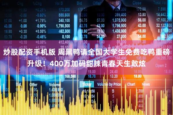 炒股配资手机版 周黑鸭请全国大学生免费吃鸭重磅升级！400万加码甜辣青春天生敢炫