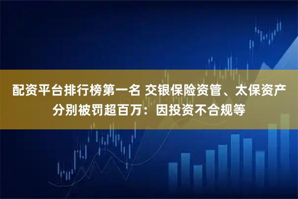 配资平台排行榜第一名 交银保险资管、太保资产分别被罚超百万：因投资不合规等