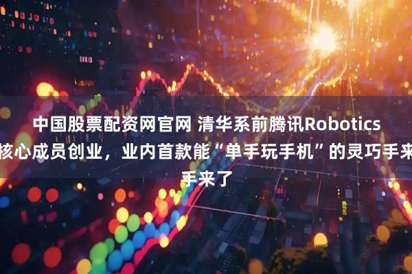 中国股票配资网官网 清华系前腾讯Robotics X核心成员创业，业内首款能“单手玩手机”的灵巧手来了