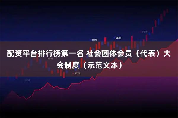 配资平台排行榜第一名 社会团体会员（代表）大会制度（示范文本）