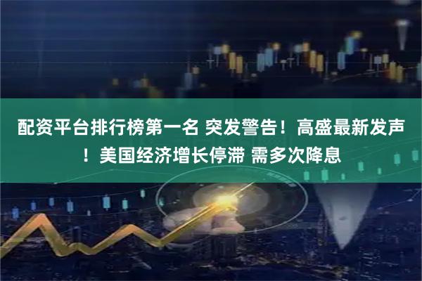 配资平台排行榜第一名 突发警告！高盛最新发声！美国经济增长停滞 需多次降息