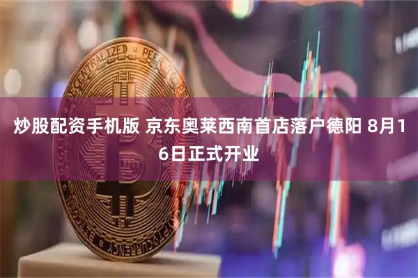 炒股配资手机版 京东奥莱西南首店落户德阳 8月16日正式开业