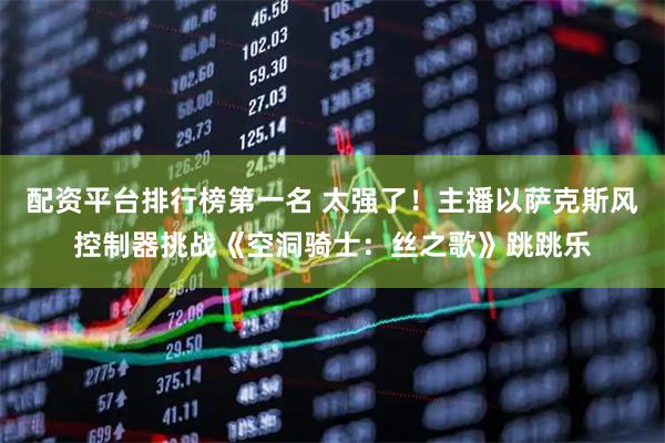 配资平台排行榜第一名 太强了！主播以萨克斯风控制器挑战《空洞骑士：丝之歌》跳跳乐
