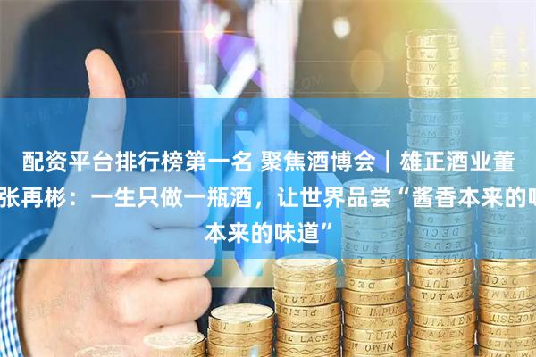 配资平台排行榜第一名 聚焦酒博会｜雄正酒业董事长张再彬：一生只做一瓶酒，让世界品尝“酱香本来的味道”