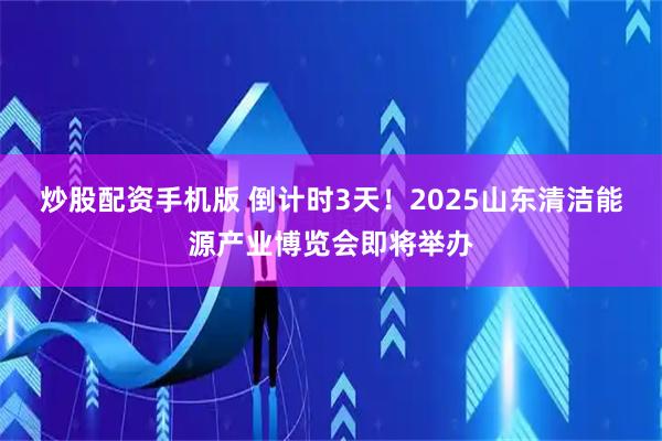 炒股配资手机版 倒计时3天！2025山东清洁能源产业博览会即将举办