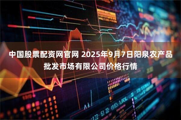 中国股票配资网官网 2025年9月7日阳泉农产品批发市场有限公司价格行情