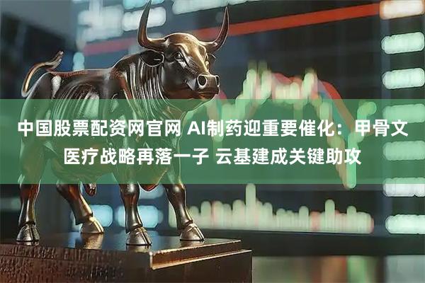 中国股票配资网官网 AI制药迎重要催化：甲骨文医疗战略再落一子 云基建成关键助攻