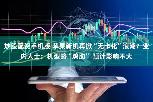 炒股配资手机版 苹果新机再掀“无卡化”浪潮？业内人士：机型略“鸡肋” 预计影响不大