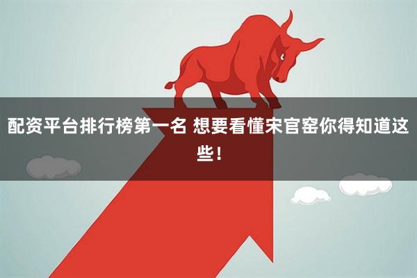 配资平台排行榜第一名 想要看懂宋官窑你得知道这些！