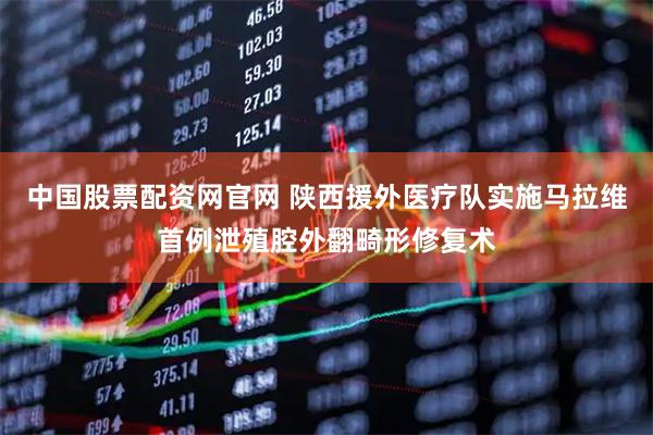 中国股票配资网官网 陕西援外医疗队实施马拉维首例泄殖腔外翻畸形修复术