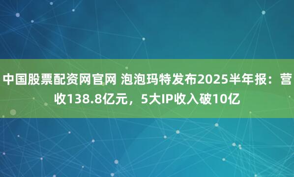 中国股票配资网官网 泡泡玛特发布2025半年报：营收138.8亿元，5大IP收入破10亿