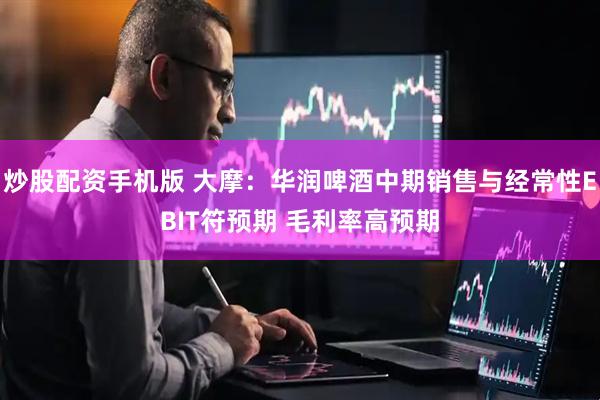 炒股配资手机版 大摩：华润啤酒中期销售与经常性EBIT符预期 毛利率高预期