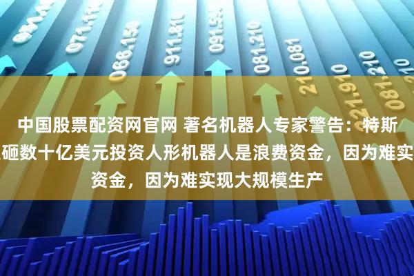 中国股票配资网官网 著名机器人专家警告：特斯拉与初创企业砸数十亿美元投资人形机器人是浪费资金，因为难实现大规模生产