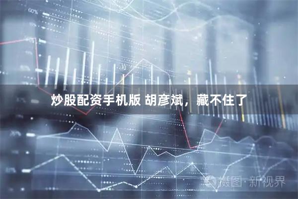 炒股配资手机版 胡彦斌，藏不住了