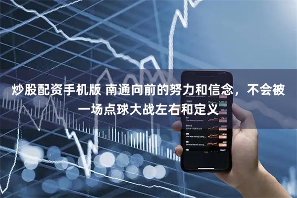 炒股配资手机版 南通向前的努力和信念，不会被一场点球大战左右和定义
