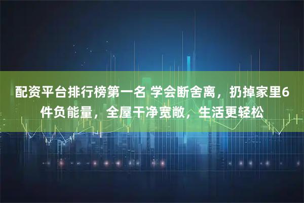 配资平台排行榜第一名 学会断舍离，扔掉家里6件负能量，全屋干净宽敞，生活更轻松