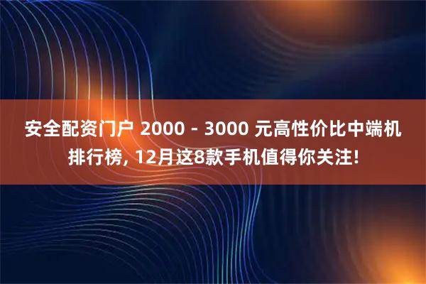 安全配资门户 2000 - 3000 元高性价比中端机排行榜, 12月这8款手机值得你关注!