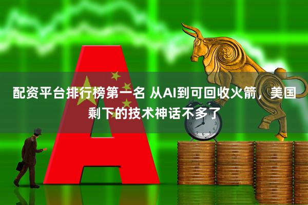 配资平台排行榜第一名 从AI到可回收火箭，美国剩下的技术神话不多了