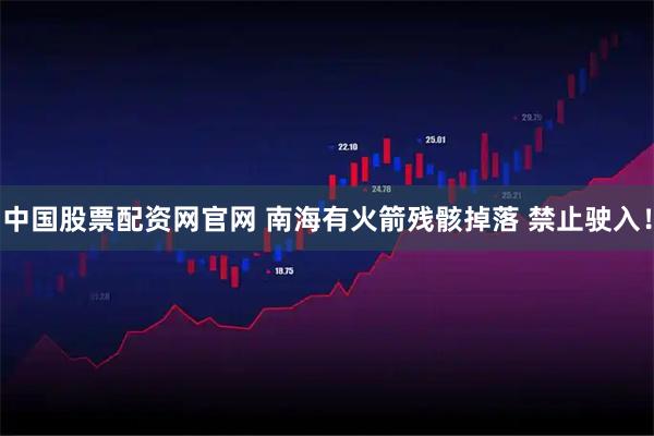 中国股票配资网官网 南海有火箭残骸掉落 禁止驶入！