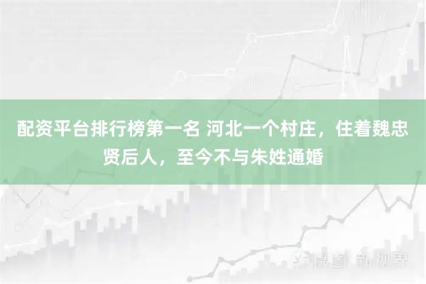 配资平台排行榜第一名 河北一个村庄，住着魏忠贤后人，至今不与朱姓通婚