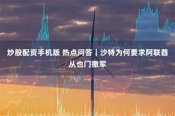 炒股配资手机版 热点问答｜沙特为何要求阿联酋从也门撤军