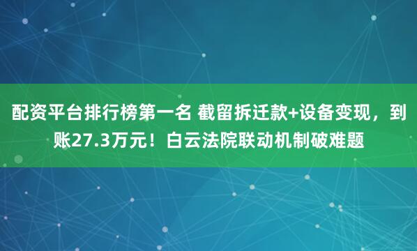 配资平台排行榜第一名 截留拆迁款+设备变现，到账27.3万元！白云法院联动机制破难题