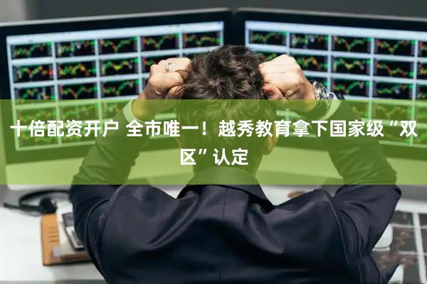十倍配资开户 全市唯一！越秀教育拿下国家级“双区”认定