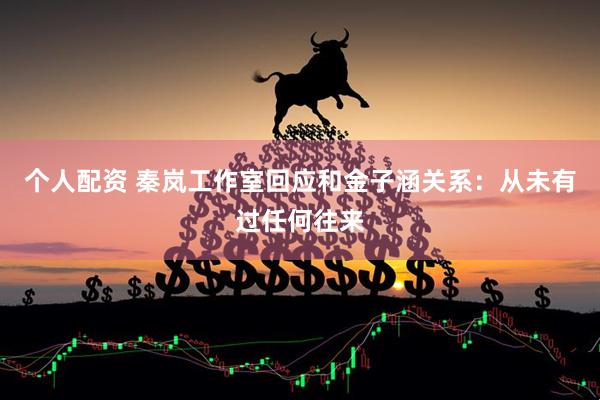 个人配资 秦岚工作室回应和金子涵关系：从未有过任何往来