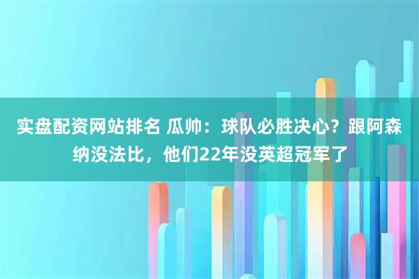 实盘配资网站排名 瓜帅：球队必胜决心？跟阿森纳没法比，他们22年没英超冠军了
