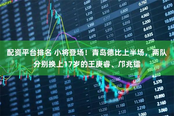 配资平台排名 小将登场！青岛德比上半场，两队分别换上17岁的王庚睿、邝兆镭